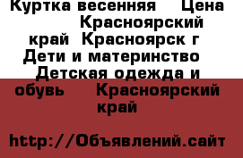 Куртка весенняя. › Цена ­ 250 - Красноярский край, Красноярск г. Дети и материнство » Детская одежда и обувь   . Красноярский край